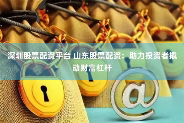 深圳股票配资平台 山东股票配资：助力投资者撬动财富杠杆