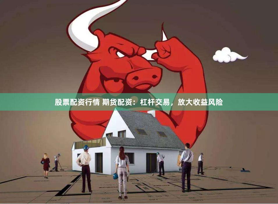 股票配资行情 期货配资：杠杆交易，放大收益风险