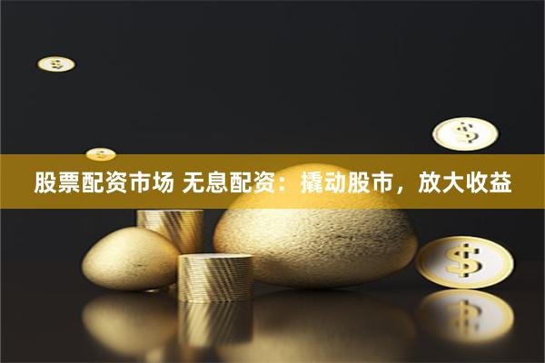 股票配资市场 无息配资:撬动股市,放大收益