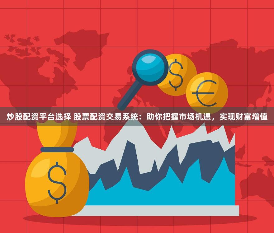 炒股配资平台选择 股票配资交易系统：助你把握市场机遇，实现财富增值