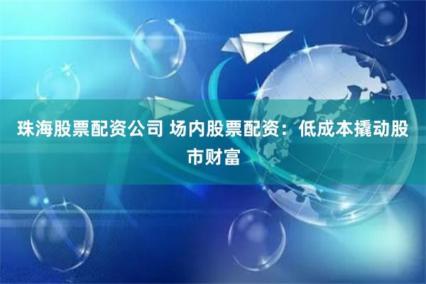 珠海股票配资公司 场内股票配资:低成本撬动股市财富