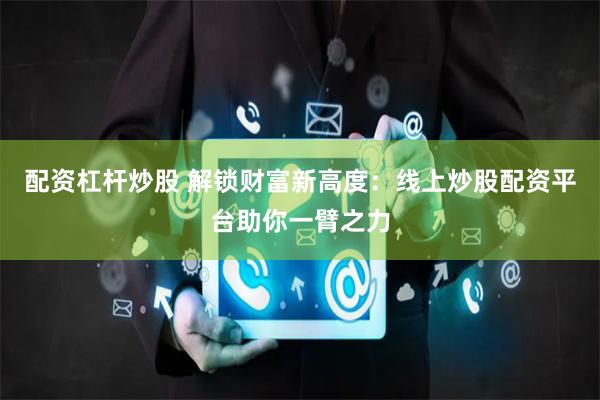 配资杠杆炒股 解锁财富新高度:线上炒股配资平台助你一臂之力