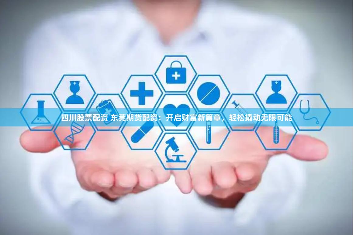 四川股票配资 东莞期货配资:开启财富新篇章,轻松撬动无限可能