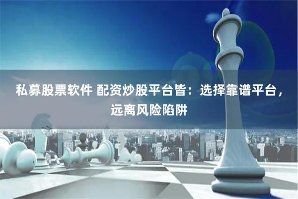 私募股票软件 配资炒股平台皆：选择靠谱平台，远离风险陷阱