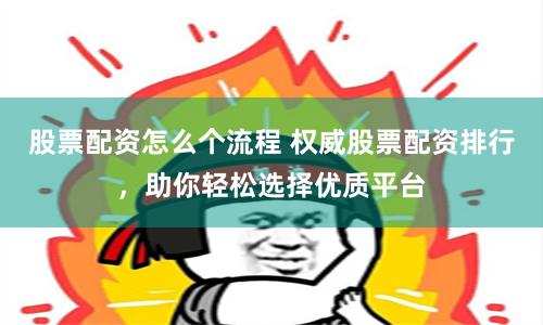 股票配资怎么个流程 权威股票配资排行，助你轻松选择优质平台