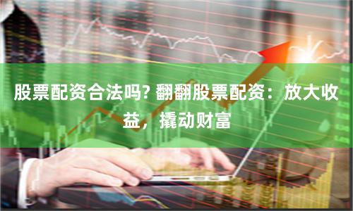 股票配资合法吗? 翻翻股票配资：放大收益，撬动财富