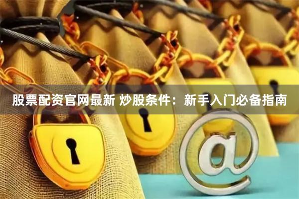 股票配资官网最新 炒股条件：新手入门必备指南