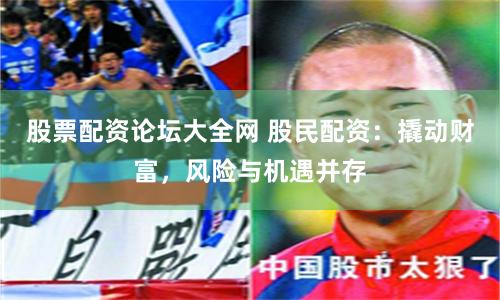 股票配资论坛大全网 股民配资：撬动财富，风险与机遇并存