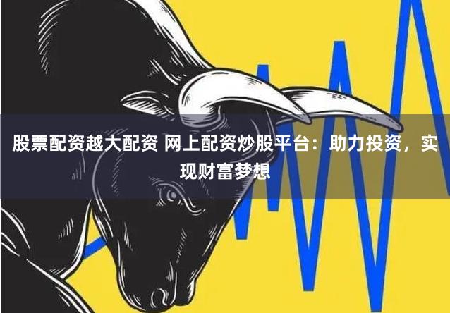 股票配资越大配资 网上配资炒股平台:助力投资,实现财富梦想