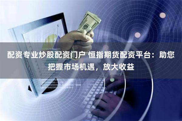 配资专业炒股配资门户 恒指期货配资平台:助您把握市场机遇,放大收益