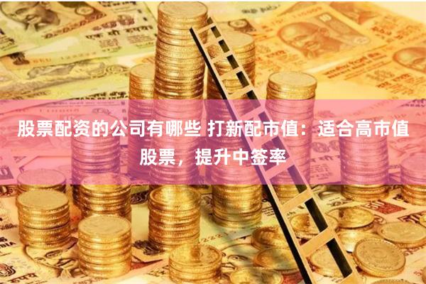 股票配资的公司有哪些 打新配市值:适合高市值股票,提升中签率