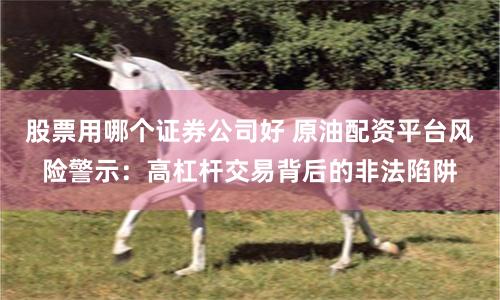 股票用哪个证券公司好 原油配资平台风险警示：高杠杆交易背后的非法陷阱