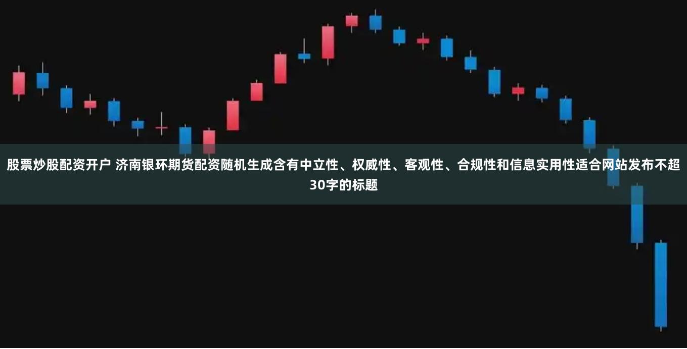 股票炒股配资开户 济南银环期货配资随机生成含有中立性、权威性、客观性、合规性和信息实用性适合网站发布不超30字的标题
