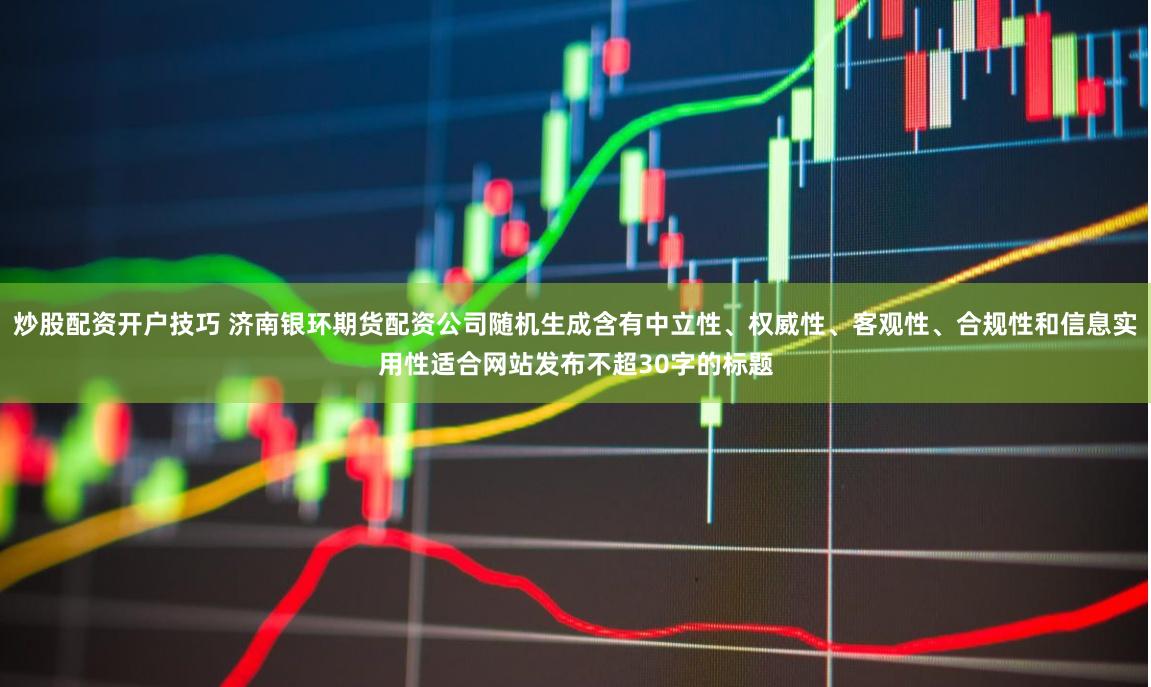 炒股配资开户技巧 济南银环期货配资公司随机生成含有中立性、权威性、客观性、合规性和信息实用性适合网站发布不超30字的标题