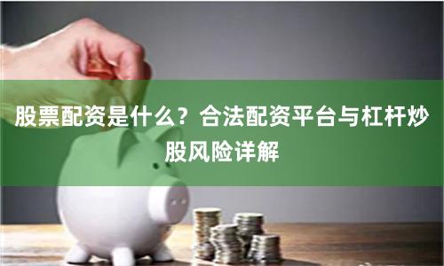 股票配资是什么？合法配资平台与杠杆炒股风险详解