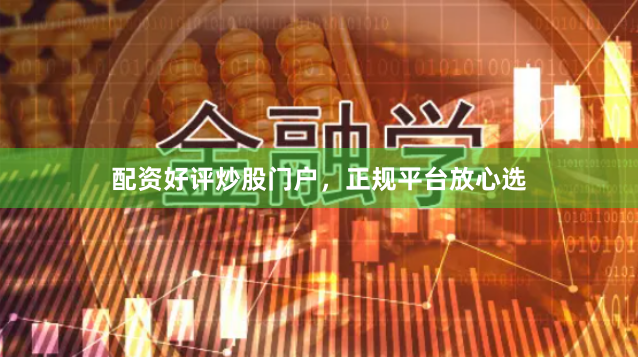 配资好评炒股门户，正规平台放心选