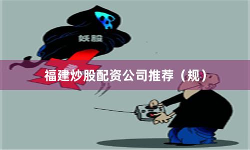 福建炒股配资公司推荐（规）