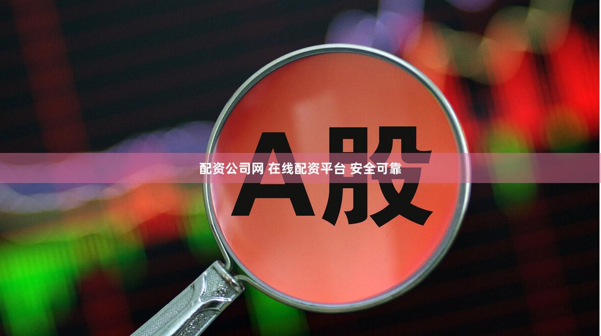 配资公司网 在线配资平台 安全可靠