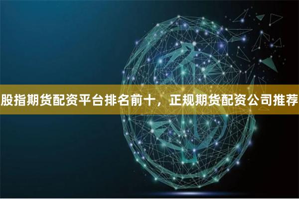 股指期货配资平台排名前十，正规期货配资公司推荐