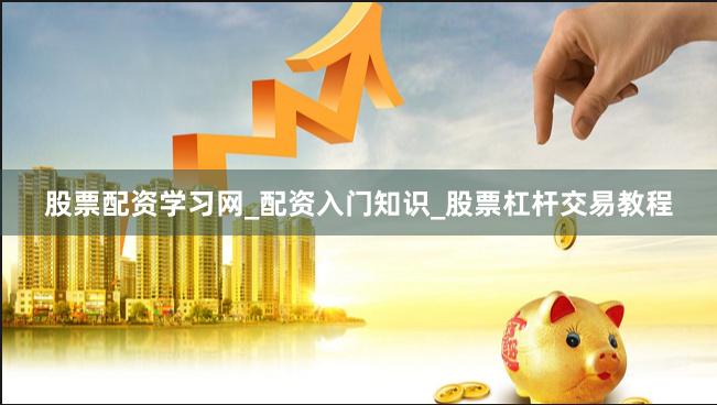 股票配资学习网_配资入门知识_股票杠杆交易教程