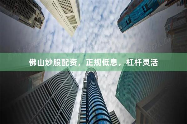 佛山炒股配资，正规低息，杠杆灵活