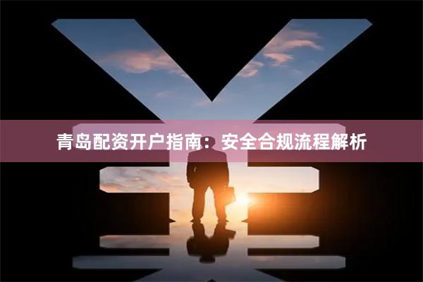 青岛配资开户指南:安全合规流程解析