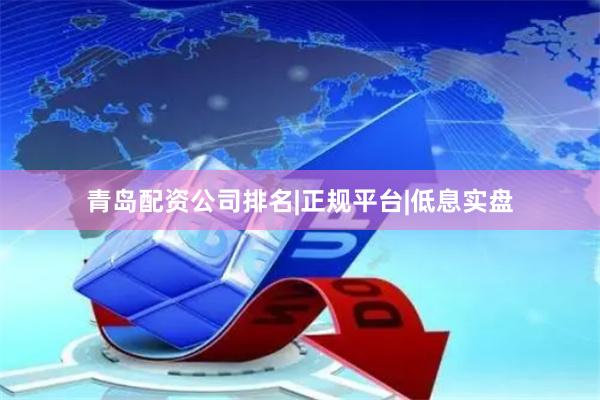 青岛配资公司排名|正规平台|低息实盘