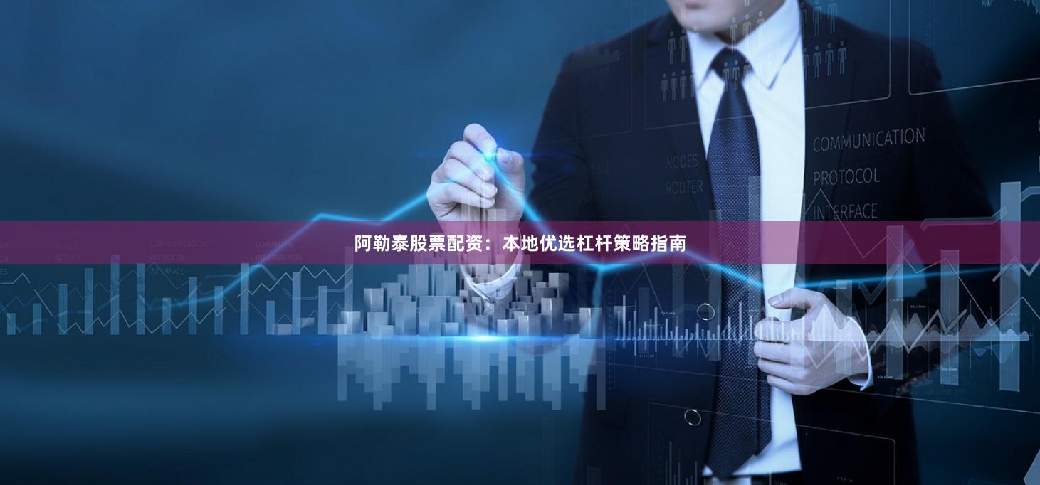 阿勒泰股票配资:本地优选杠杆策略指南