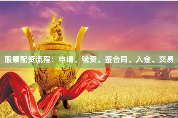 股票配资流程：申请、验资、签合同、入金、交易