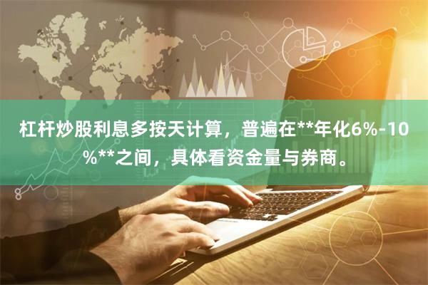 杠杆炒股利息多按天计算，普遍在**年化6%-10%**之间，具体看资金量与券商。