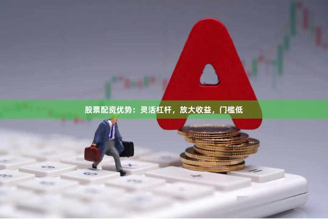 股票配资优势：灵活杠杆，放大收益，门槛低