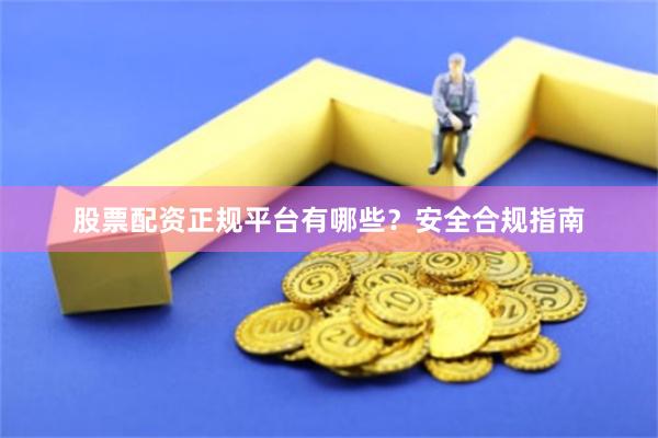 股票配资正规平台有哪些？安全合规指南
