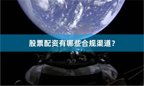 股票配资有哪些合规渠道？