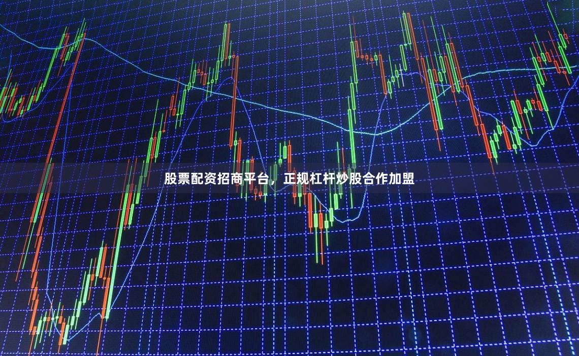 股票配资招商平台，正规杠杆炒股合作加盟