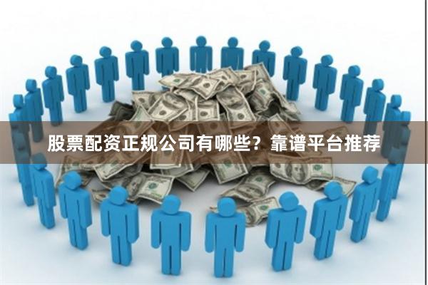 股票配资正规公司有哪些？靠谱平台推荐