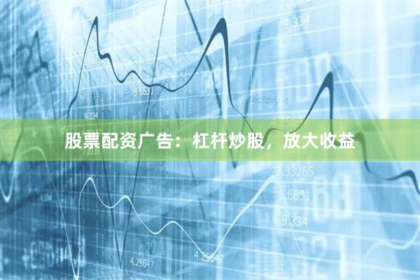 股票配资广告：杠杆炒股，放大收益