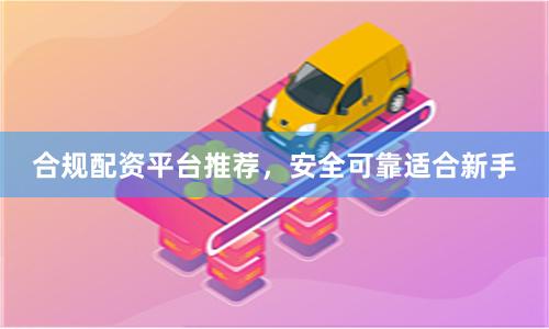 合规配资平台推荐，安全可靠适合新手