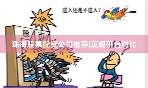 珠海股票配资公司推荐|正规平台对比