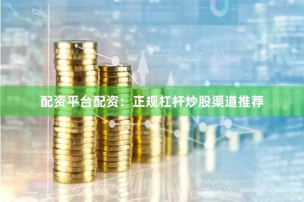 配资平台配资：正规杠杆炒股渠道推荐