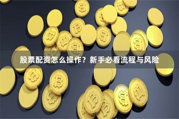 股票配资怎么操作？新手必看流程与风险