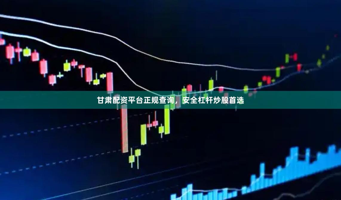 甘肃配资平台正规查询，安全杠杆炒股首选