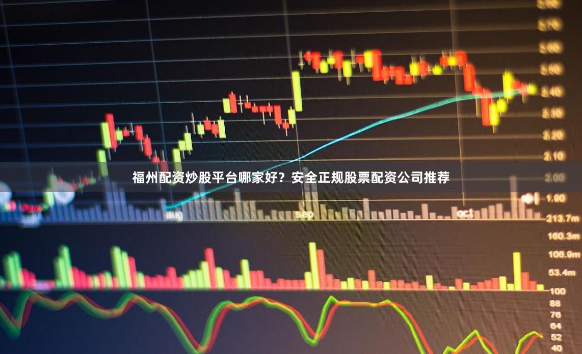 福州配资炒股平台哪家好？安全正规股票配资公司推荐