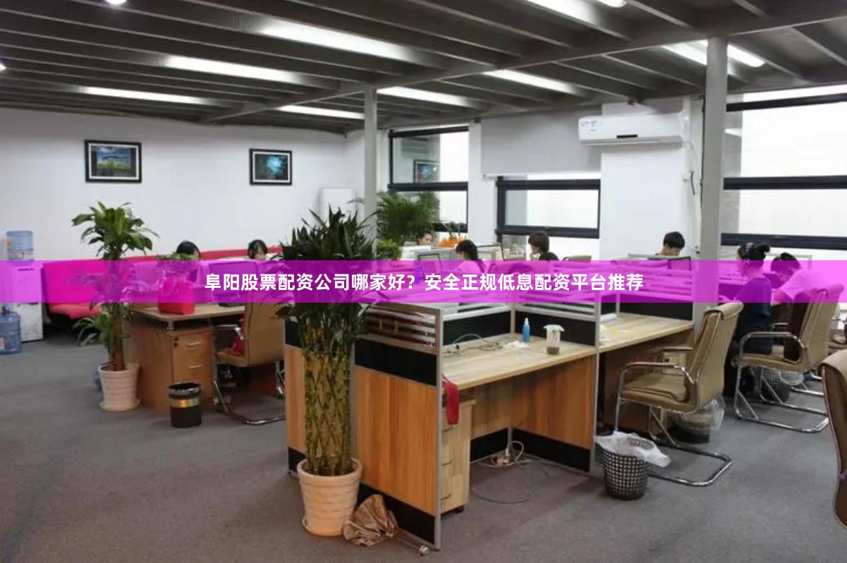 阜阳股票配资公司哪家好？安全正规低息配资平台推荐