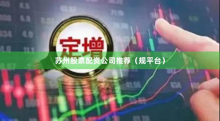 苏州股票配资公司推荐（规平台）