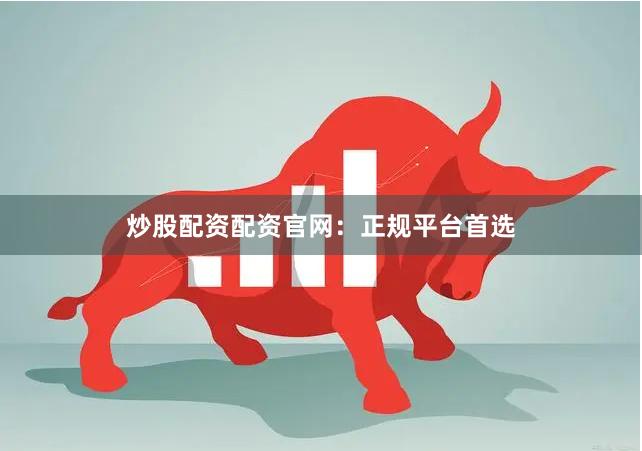 炒股配资配资官网：正规平台首选
