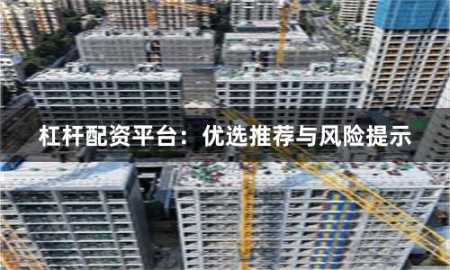 杠杆配资平台：优选推荐与风险提示