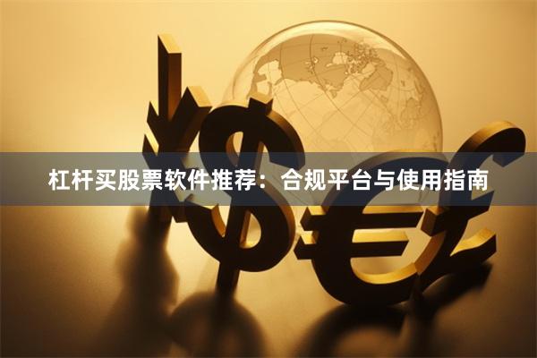 杠杆买股票软件推荐：合规平台与使用指南