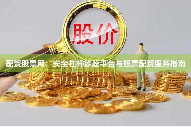 配资股票网:安全杠杆炒股平台与股票配资服务指南